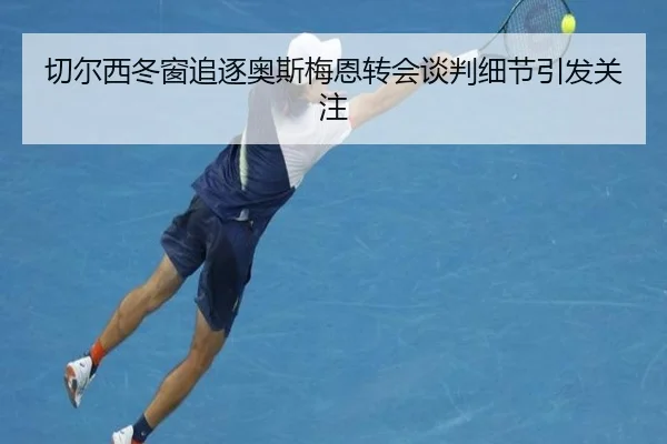 切尔西冬窗追逐奥斯梅恩转会谈判细节引发关注