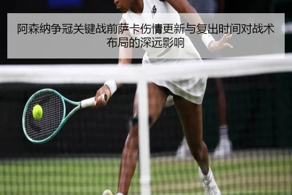 阿森纳争冠关键战前萨卡伤情更新与复出时间对战术布局的深远影响