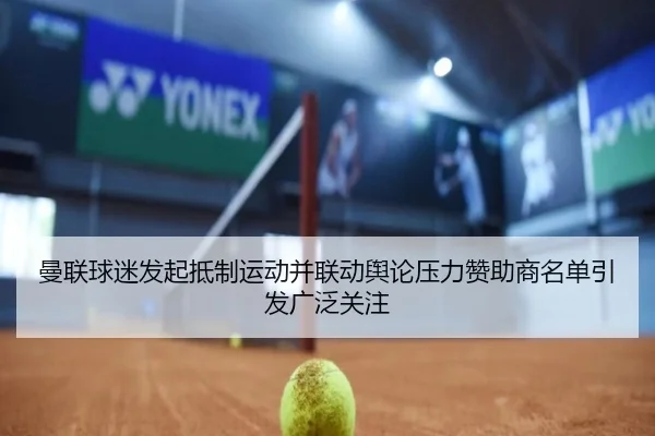 曼联球迷发起抵制运动并联动舆论压力赞助商名单引发广泛关注